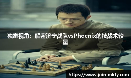 独家视角：解密济宁战队vsPhoenix的技战术较量