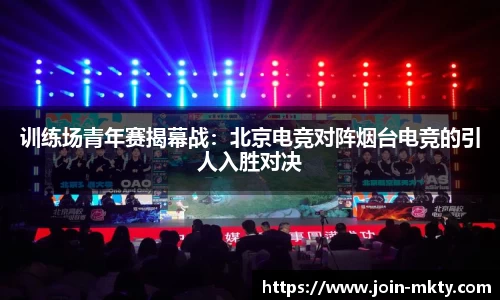 训练场青年赛揭幕战：北京电竞对阵烟台电竞的引人入胜对决